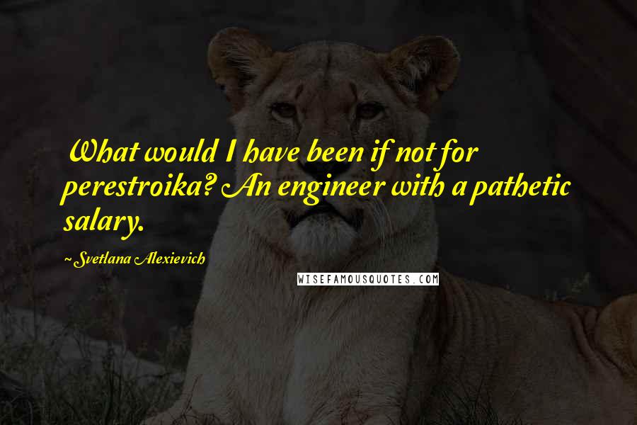 Svetlana Alexievich Quotes: What would I have been if not for perestroika? An engineer with a pathetic salary.