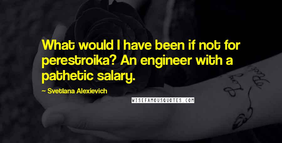 Svetlana Alexievich Quotes: What would I have been if not for perestroika? An engineer with a pathetic salary.