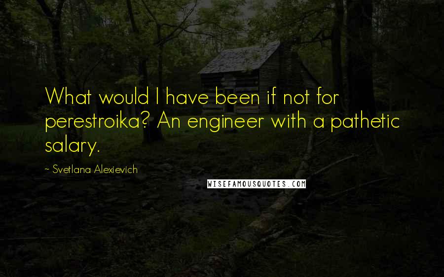 Svetlana Alexievich Quotes: What would I have been if not for perestroika? An engineer with a pathetic salary.