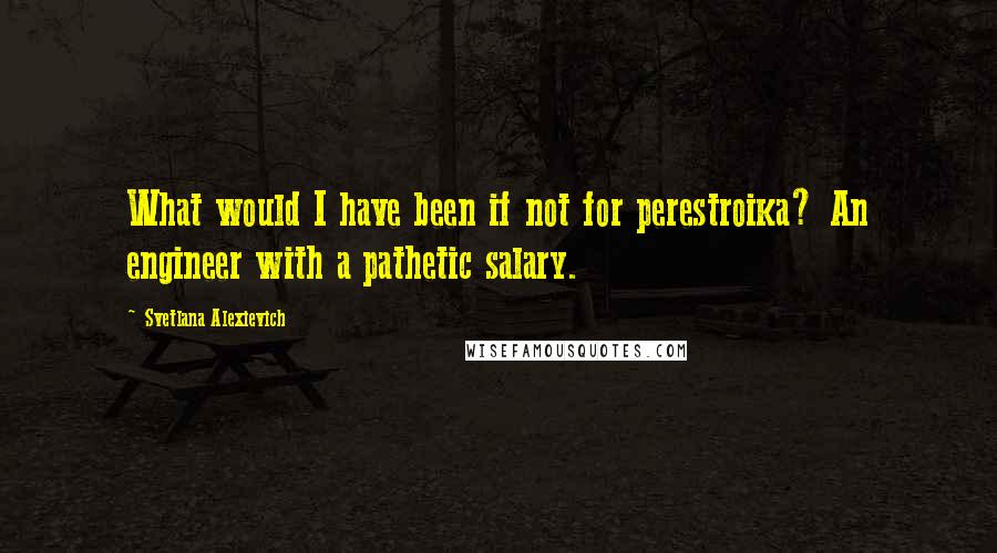 Svetlana Alexievich Quotes: What would I have been if not for perestroika? An engineer with a pathetic salary.