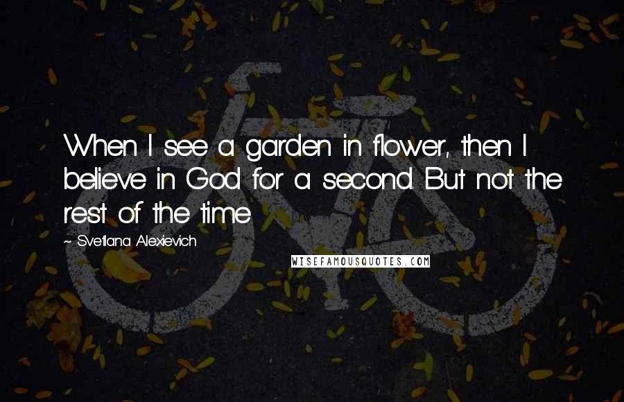 Svetlana Alexievich Quotes: When I see a garden in flower, then I believe in God for a second. But not the rest of the time