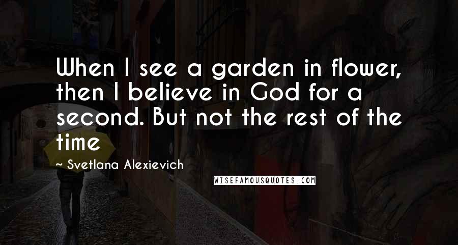 Svetlana Alexievich Quotes: When I see a garden in flower, then I believe in God for a second. But not the rest of the time