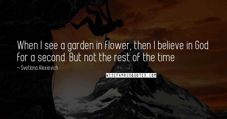 Svetlana Alexievich Quotes: When I see a garden in flower, then I believe in God for a second. But not the rest of the time