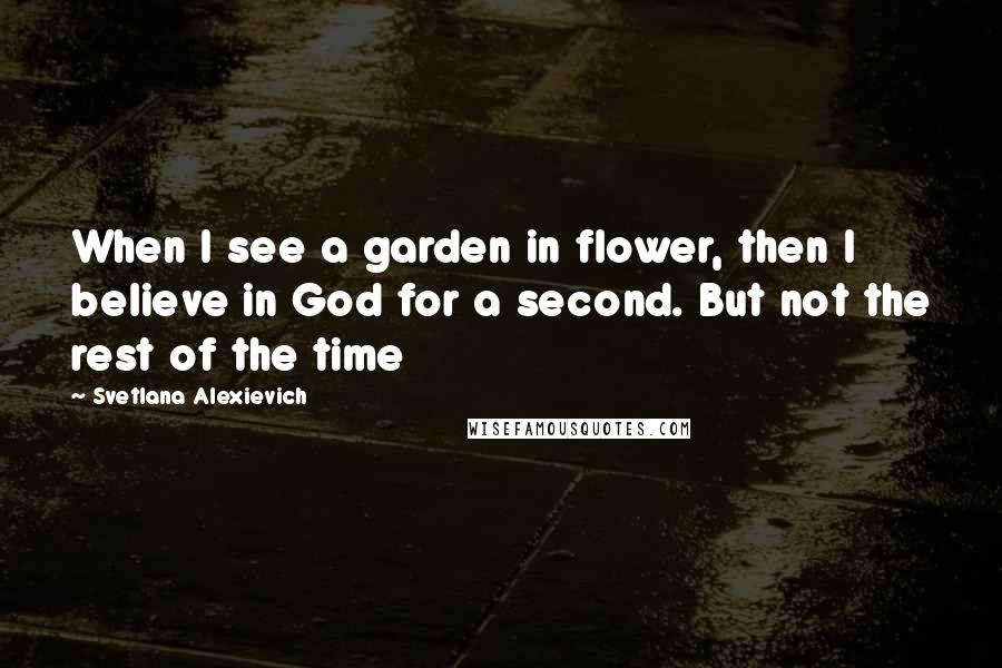 Svetlana Alexievich Quotes: When I see a garden in flower, then I believe in God for a second. But not the rest of the time