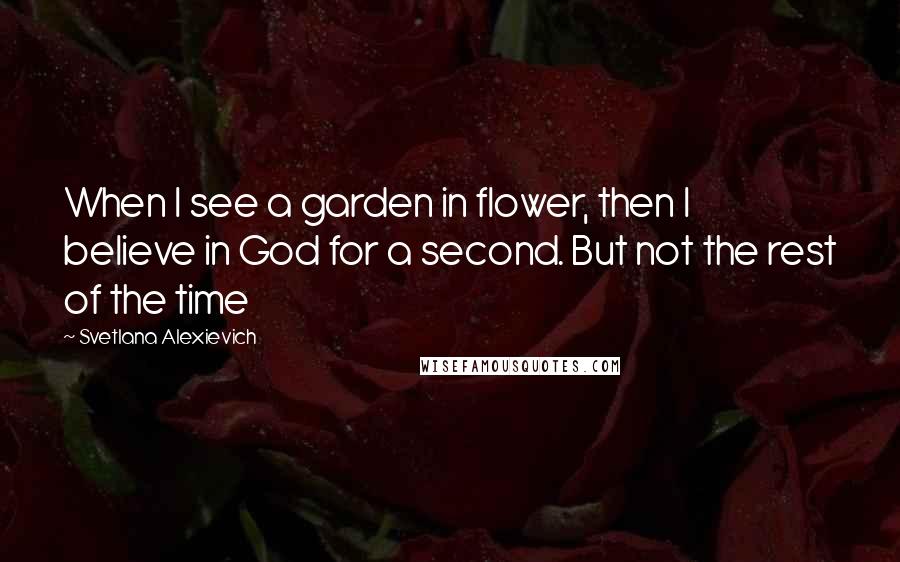 Svetlana Alexievich Quotes: When I see a garden in flower, then I believe in God for a second. But not the rest of the time