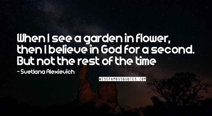 Svetlana Alexievich Quotes: When I see a garden in flower, then I believe in God for a second. But not the rest of the time