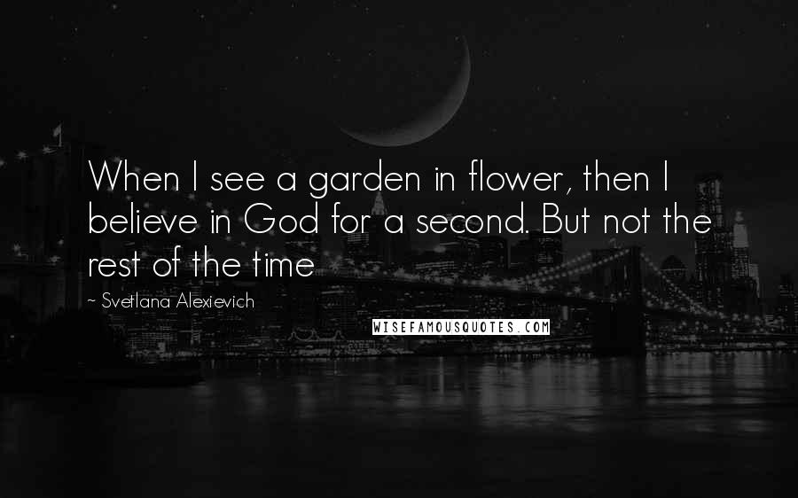 Svetlana Alexievich Quotes: When I see a garden in flower, then I believe in God for a second. But not the rest of the time