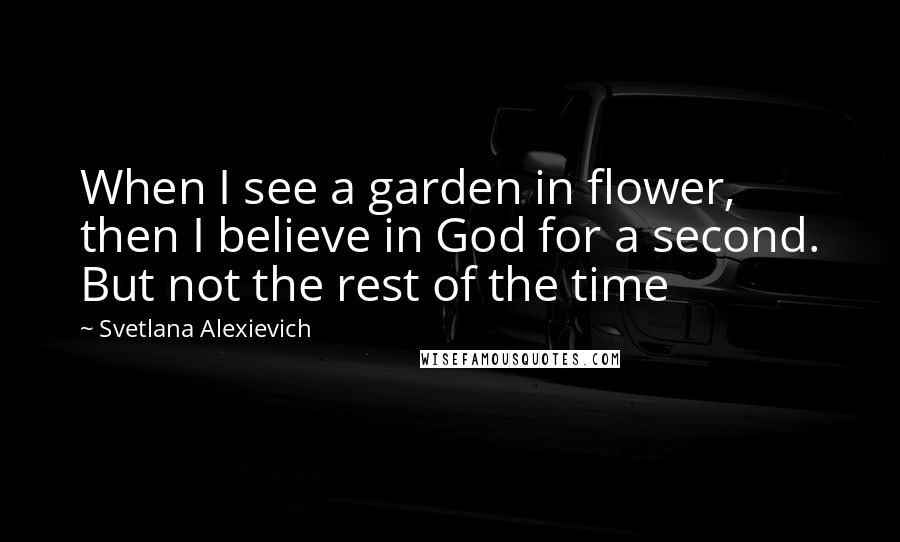 Svetlana Alexievich Quotes: When I see a garden in flower, then I believe in God for a second. But not the rest of the time
