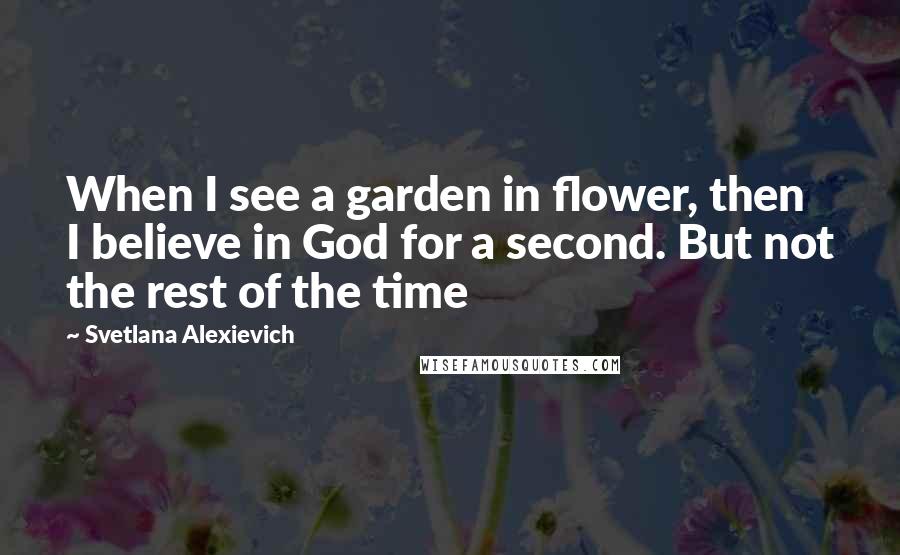 Svetlana Alexievich Quotes: When I see a garden in flower, then I believe in God for a second. But not the rest of the time