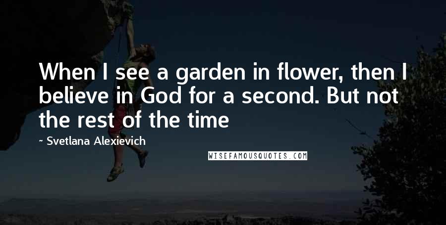 Svetlana Alexievich Quotes: When I see a garden in flower, then I believe in God for a second. But not the rest of the time