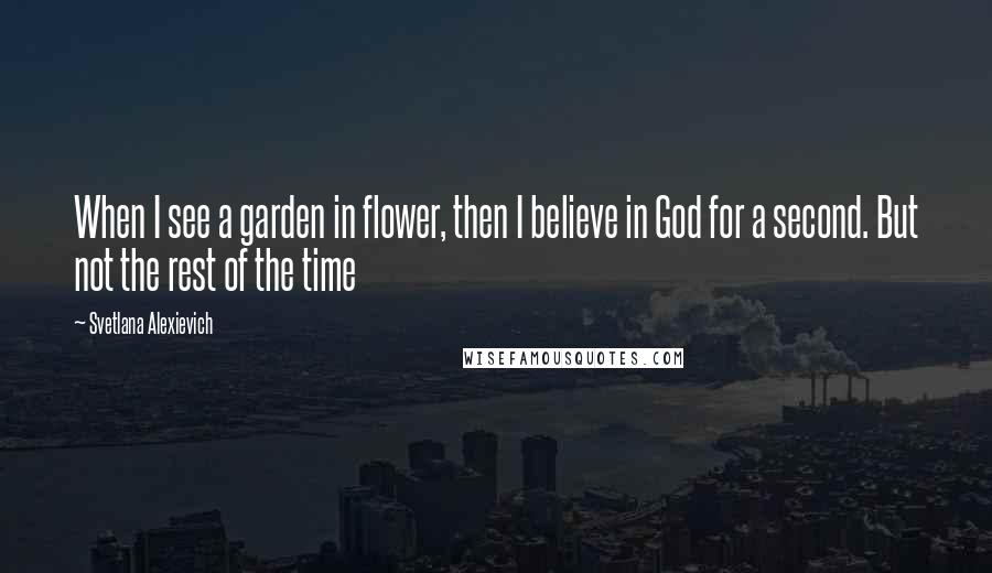Svetlana Alexievich Quotes: When I see a garden in flower, then I believe in God for a second. But not the rest of the time