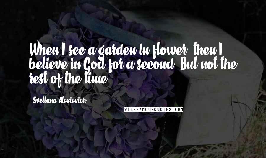 Svetlana Alexievich Quotes: When I see a garden in flower, then I believe in God for a second. But not the rest of the time