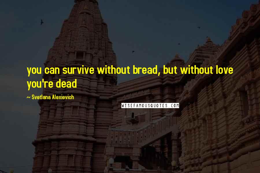 Svetlana Alexievich Quotes: you can survive without bread, but without love you're dead