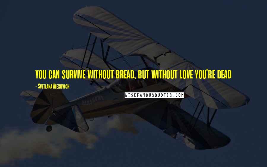 Svetlana Alexievich Quotes: you can survive without bread, but without love you're dead