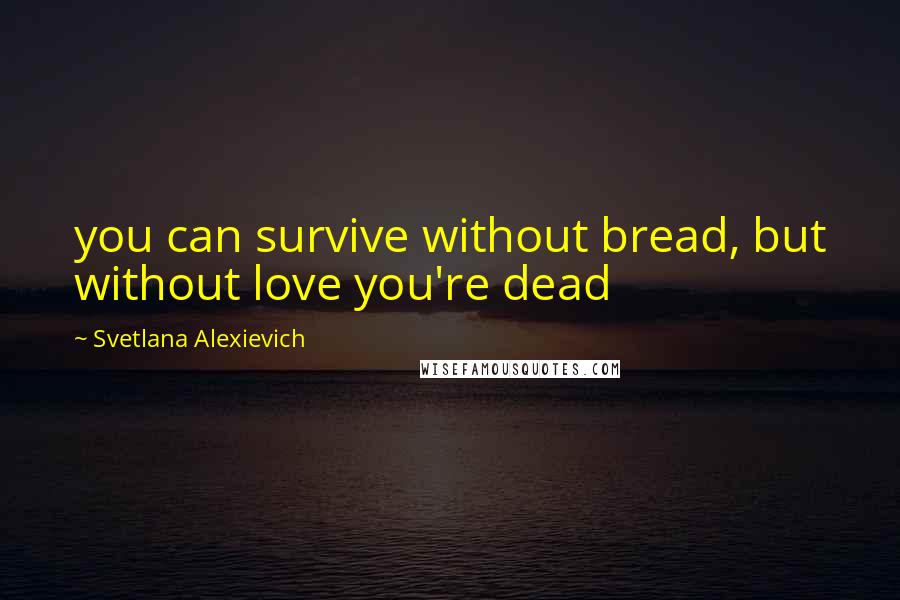 Svetlana Alexievich Quotes: you can survive without bread, but without love you're dead