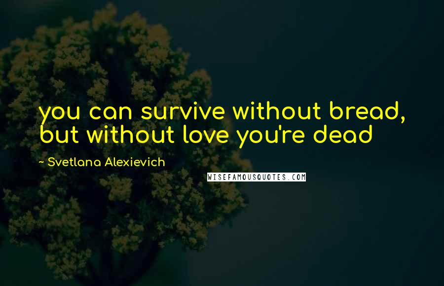 Svetlana Alexievich Quotes: you can survive without bread, but without love you're dead