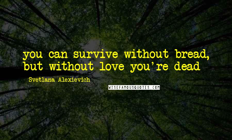 Svetlana Alexievich Quotes: you can survive without bread, but without love you're dead