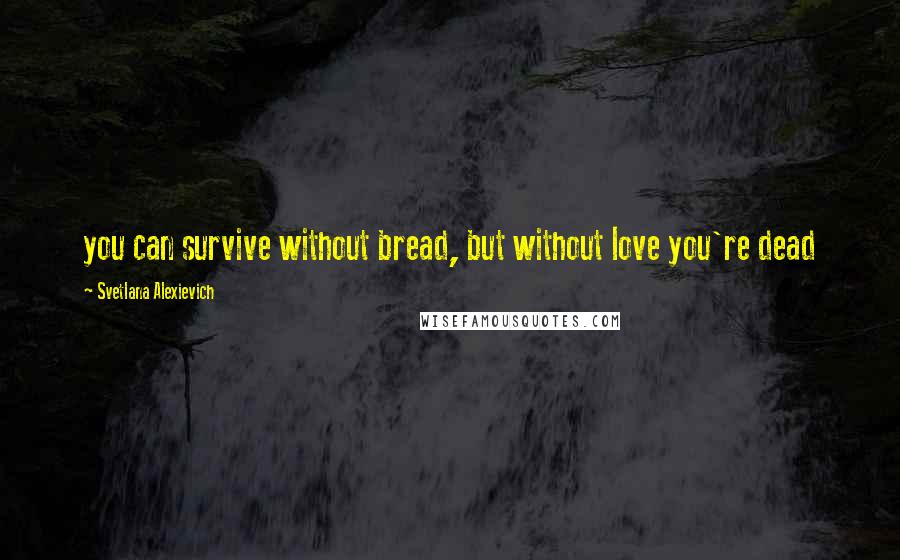 Svetlana Alexievich Quotes: you can survive without bread, but without love you're dead