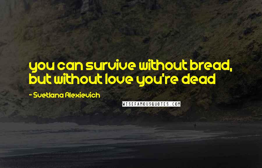 Svetlana Alexievich Quotes: you can survive without bread, but without love you're dead
