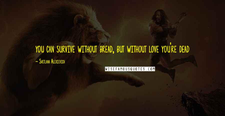 Svetlana Alexievich Quotes: you can survive without bread, but without love you're dead