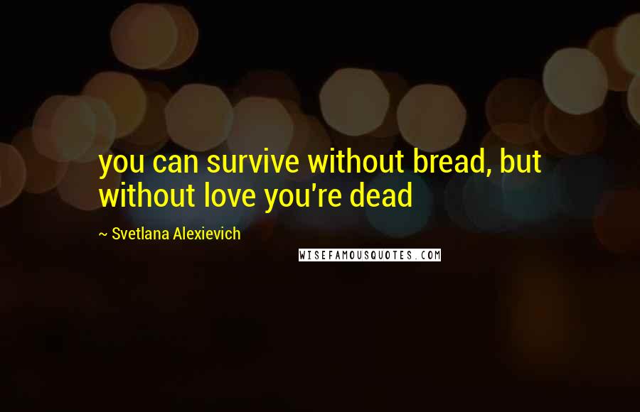 Svetlana Alexievich Quotes: you can survive without bread, but without love you're dead