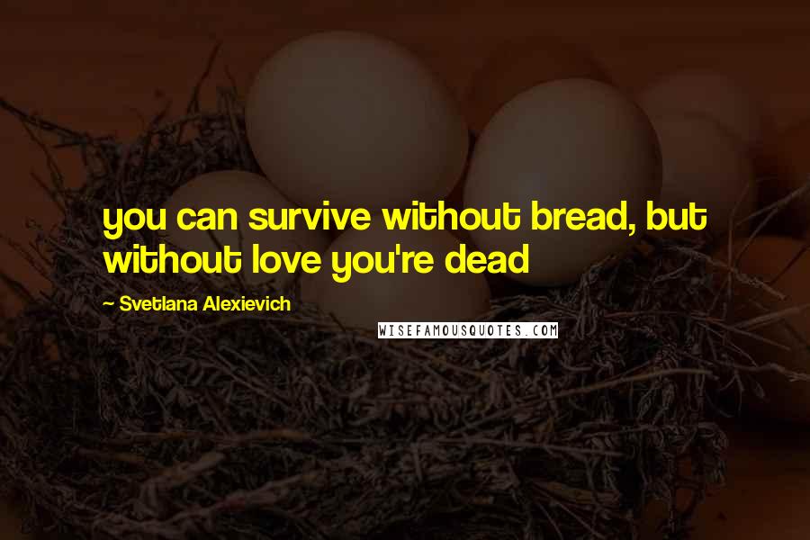 Svetlana Alexievich Quotes: you can survive without bread, but without love you're dead