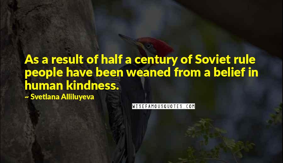 Svetlana Alliluyeva Quotes: As a result of half a century of Soviet rule people have been weaned from a belief in human kindness.