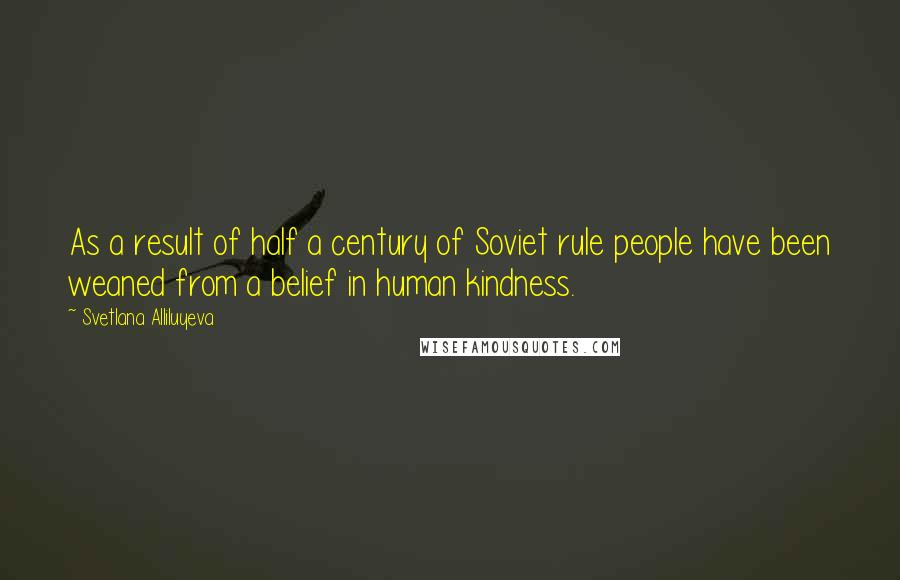 Svetlana Alliluyeva Quotes: As a result of half a century of Soviet rule people have been weaned from a belief in human kindness.