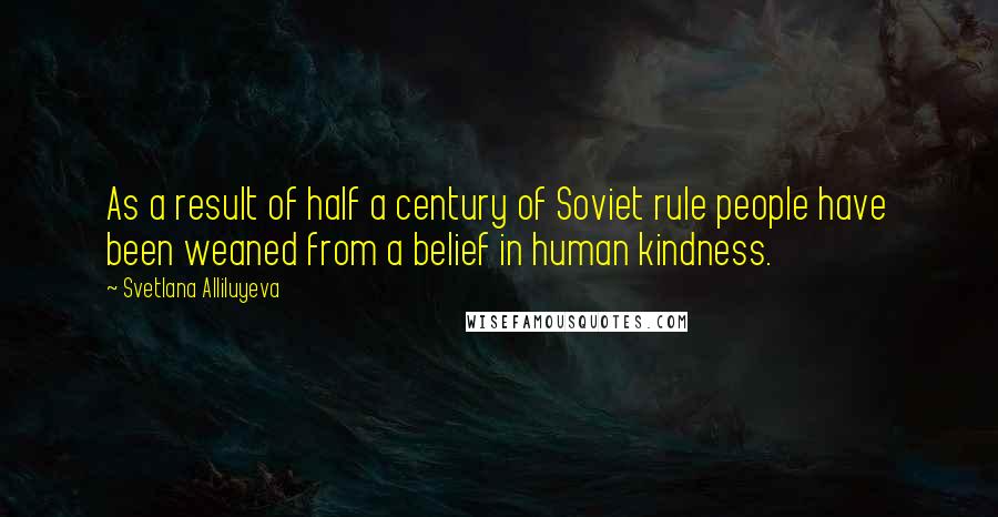 Svetlana Alliluyeva Quotes: As a result of half a century of Soviet rule people have been weaned from a belief in human kindness.