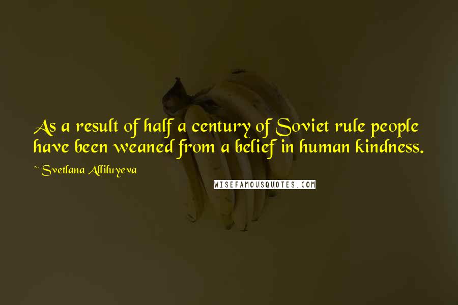 Svetlana Alliluyeva Quotes: As a result of half a century of Soviet rule people have been weaned from a belief in human kindness.