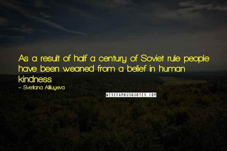 Svetlana Alliluyeva Quotes: As a result of half a century of Soviet rule people have been weaned from a belief in human kindness.