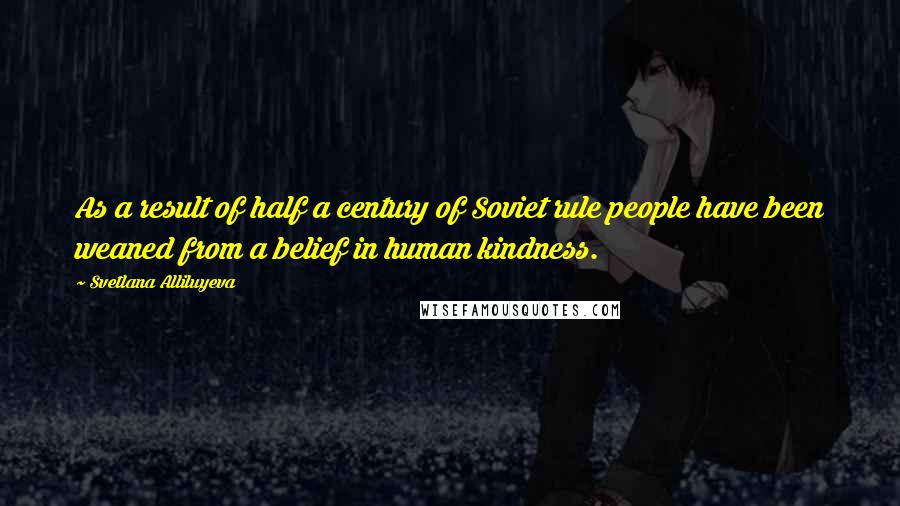 Svetlana Alliluyeva Quotes: As a result of half a century of Soviet rule people have been weaned from a belief in human kindness.