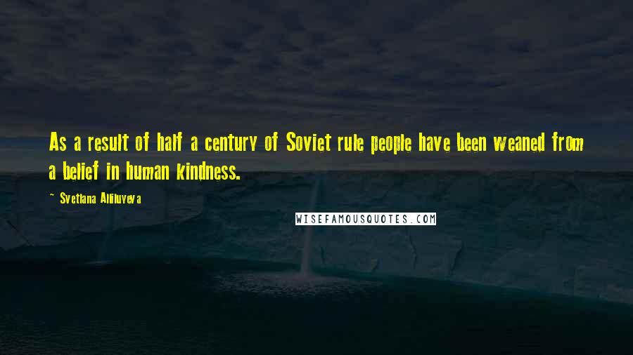 Svetlana Alliluyeva Quotes: As a result of half a century of Soviet rule people have been weaned from a belief in human kindness.