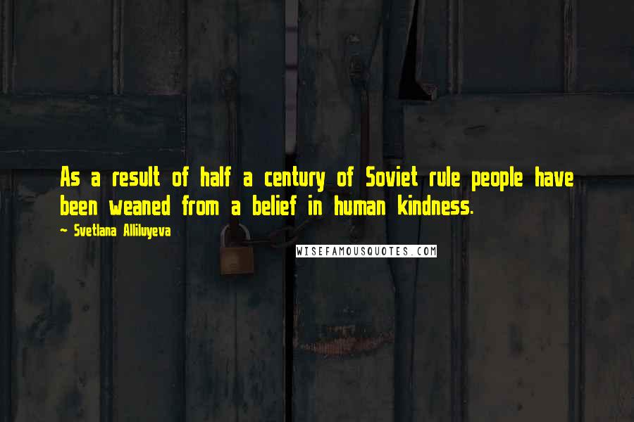 Svetlana Alliluyeva Quotes: As a result of half a century of Soviet rule people have been weaned from a belief in human kindness.