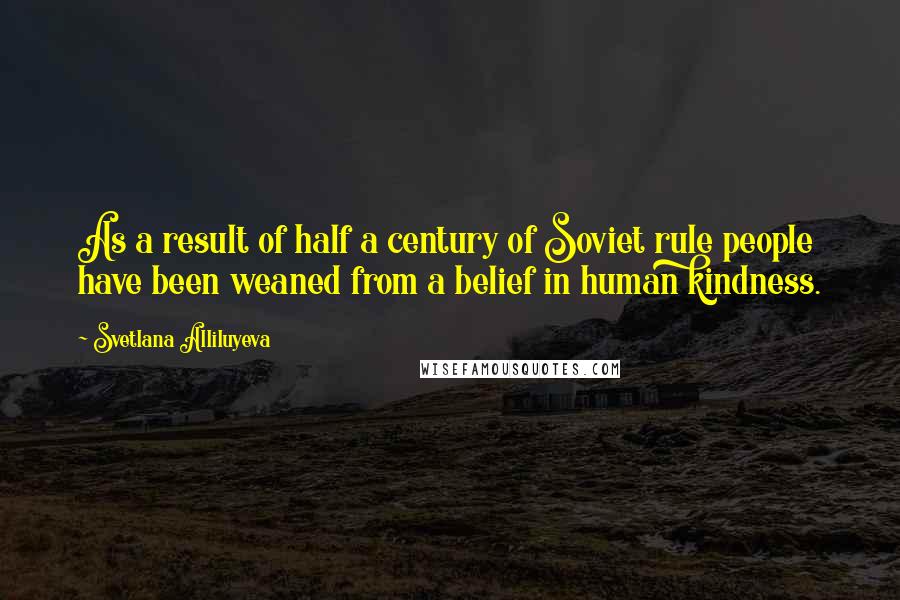 Svetlana Alliluyeva Quotes: As a result of half a century of Soviet rule people have been weaned from a belief in human kindness.