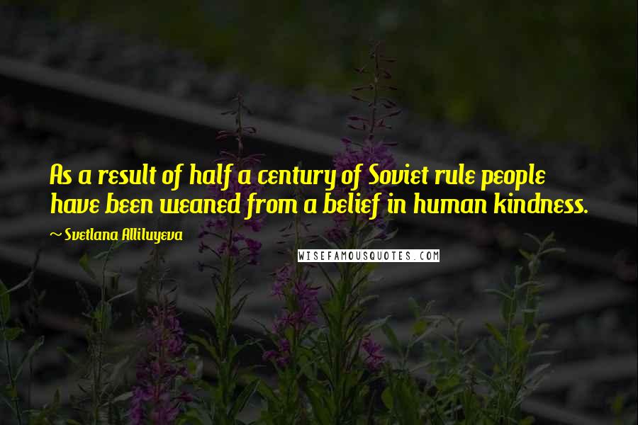 Svetlana Alliluyeva Quotes: As a result of half a century of Soviet rule people have been weaned from a belief in human kindness.