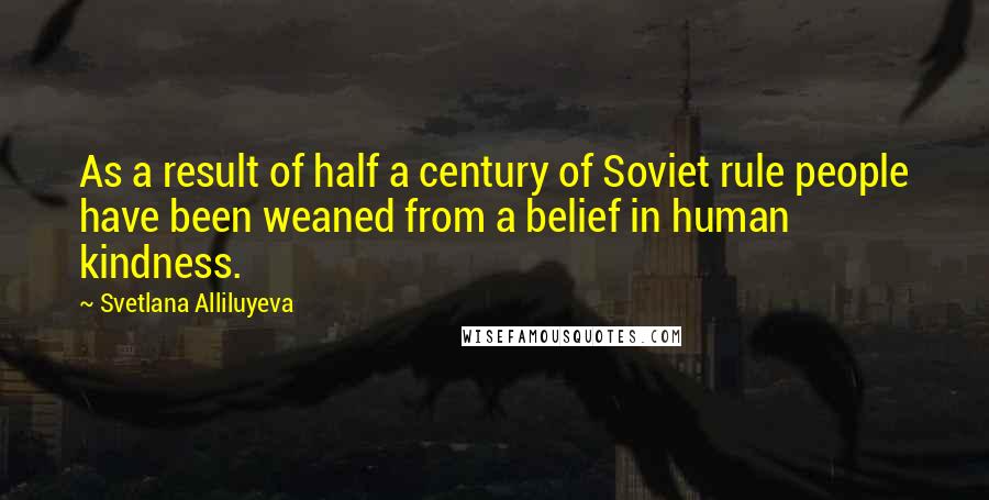 Svetlana Alliluyeva Quotes: As a result of half a century of Soviet rule people have been weaned from a belief in human kindness.