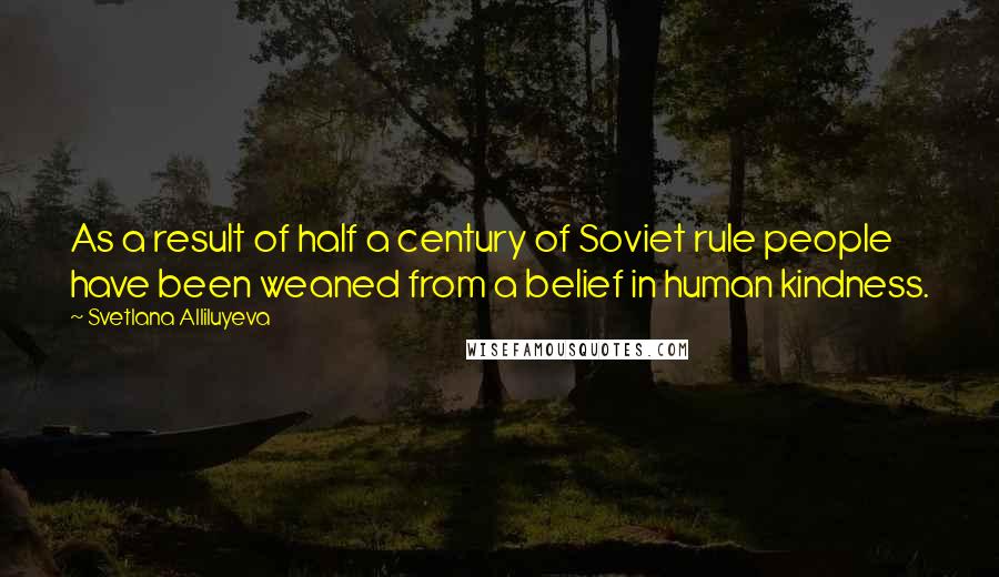 Svetlana Alliluyeva Quotes: As a result of half a century of Soviet rule people have been weaned from a belief in human kindness.