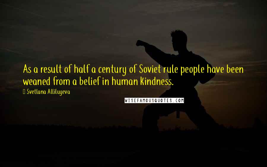 Svetlana Alliluyeva Quotes: As a result of half a century of Soviet rule people have been weaned from a belief in human kindness.