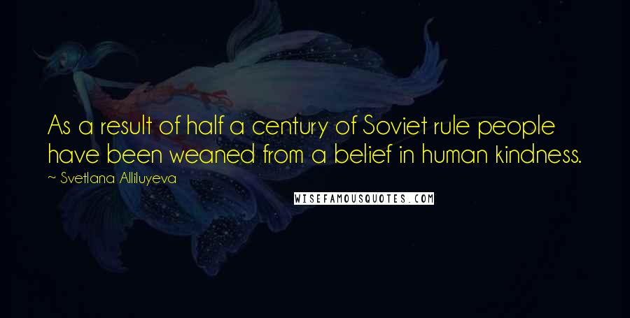 Svetlana Alliluyeva Quotes: As a result of half a century of Soviet rule people have been weaned from a belief in human kindness.