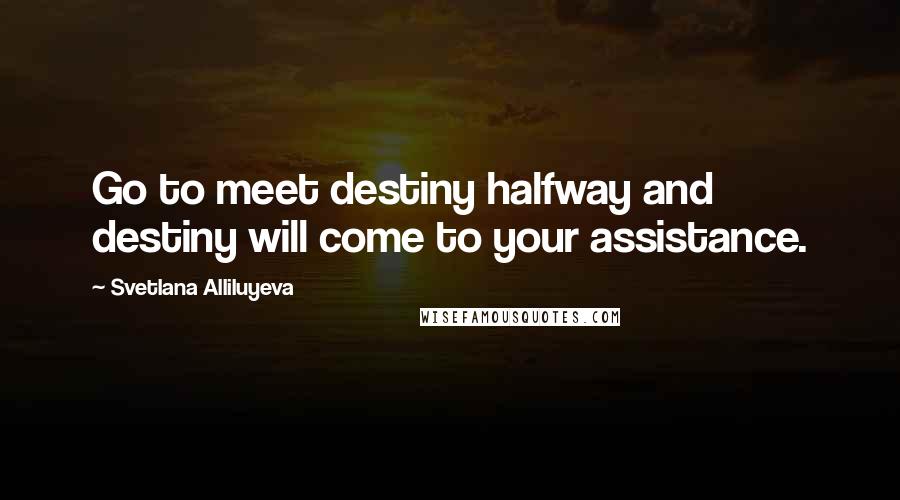 Svetlana Alliluyeva Quotes: Go to meet destiny halfway and destiny will come to your assistance.