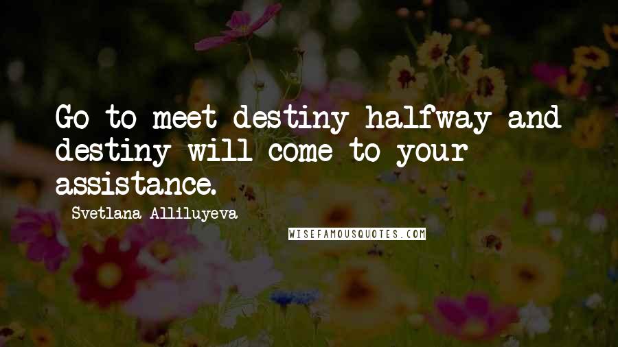 Svetlana Alliluyeva Quotes: Go to meet destiny halfway and destiny will come to your assistance.