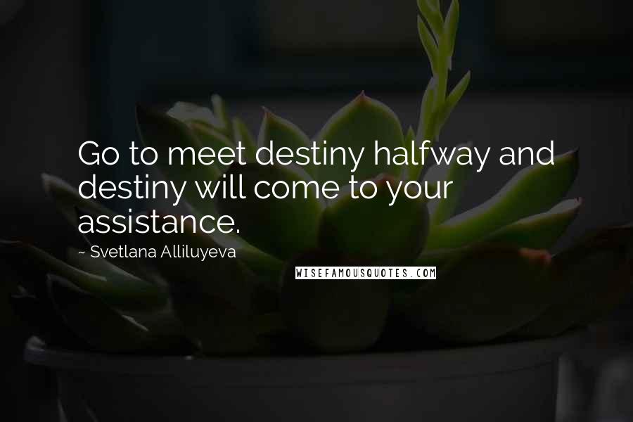 Svetlana Alliluyeva Quotes: Go to meet destiny halfway and destiny will come to your assistance.