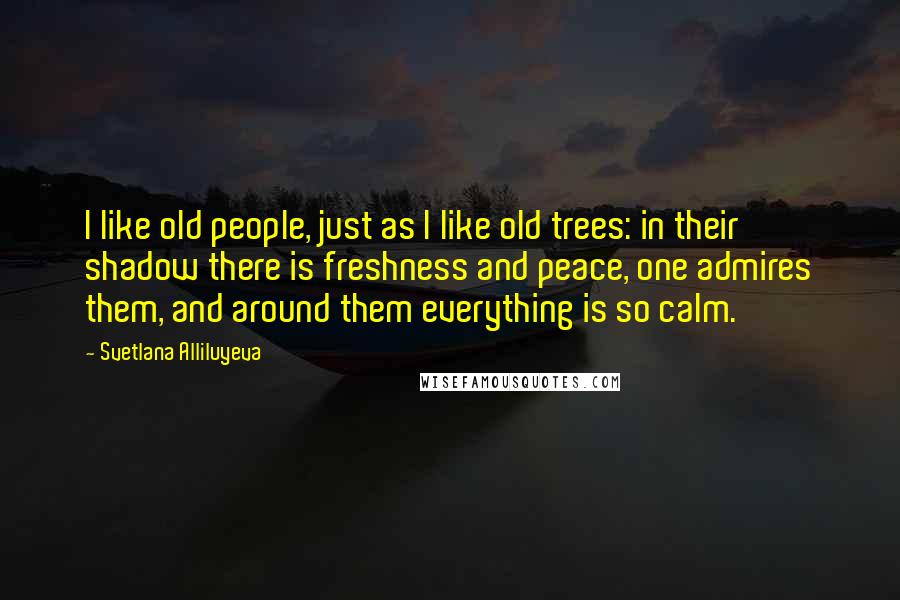Svetlana Alliluyeva Quotes: I like old people, just as I like old trees: in their shadow there is freshness and peace, one admires them, and around them everything is so calm.