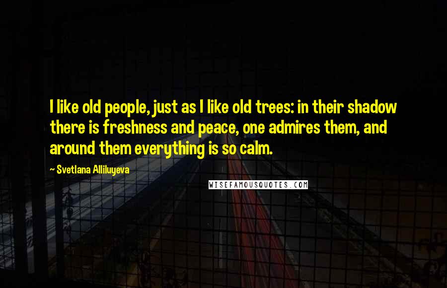 Svetlana Alliluyeva Quotes: I like old people, just as I like old trees: in their shadow there is freshness and peace, one admires them, and around them everything is so calm.