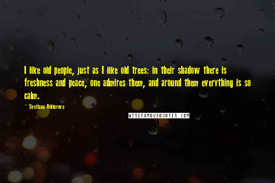 Svetlana Alliluyeva Quotes: I like old people, just as I like old trees: in their shadow there is freshness and peace, one admires them, and around them everything is so calm.