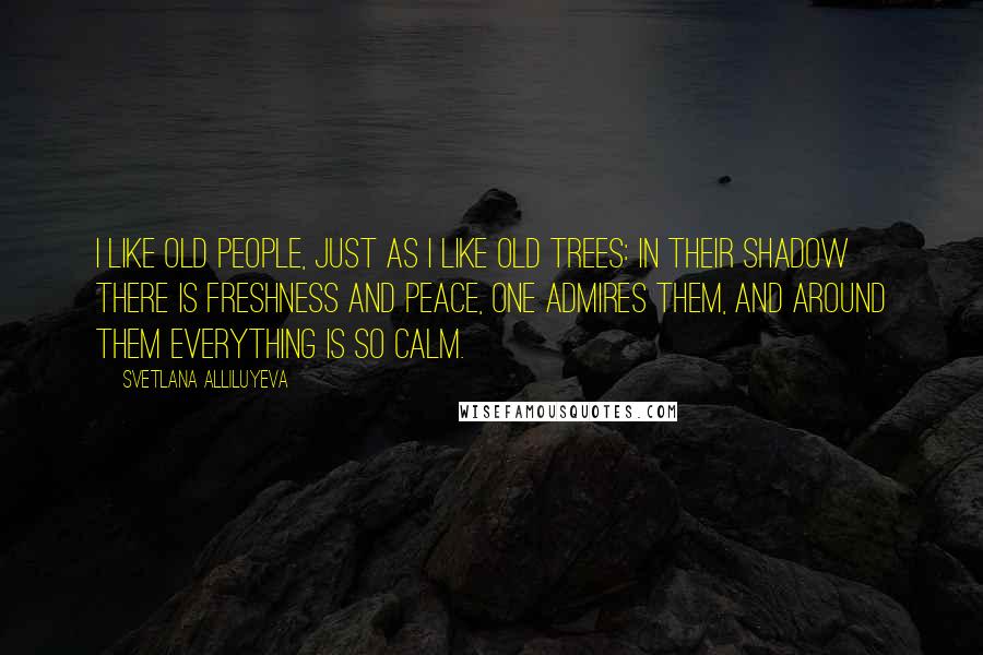 Svetlana Alliluyeva Quotes: I like old people, just as I like old trees: in their shadow there is freshness and peace, one admires them, and around them everything is so calm.