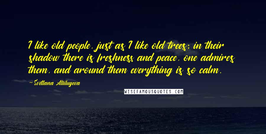 Svetlana Alliluyeva Quotes: I like old people, just as I like old trees: in their shadow there is freshness and peace, one admires them, and around them everything is so calm.