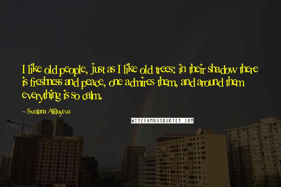 Svetlana Alliluyeva Quotes: I like old people, just as I like old trees: in their shadow there is freshness and peace, one admires them, and around them everything is so calm.