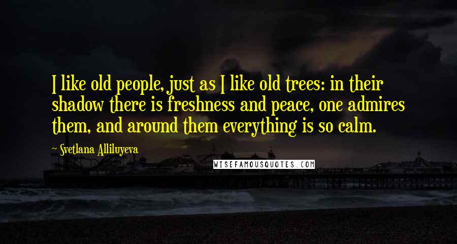 Svetlana Alliluyeva Quotes: I like old people, just as I like old trees: in their shadow there is freshness and peace, one admires them, and around them everything is so calm.